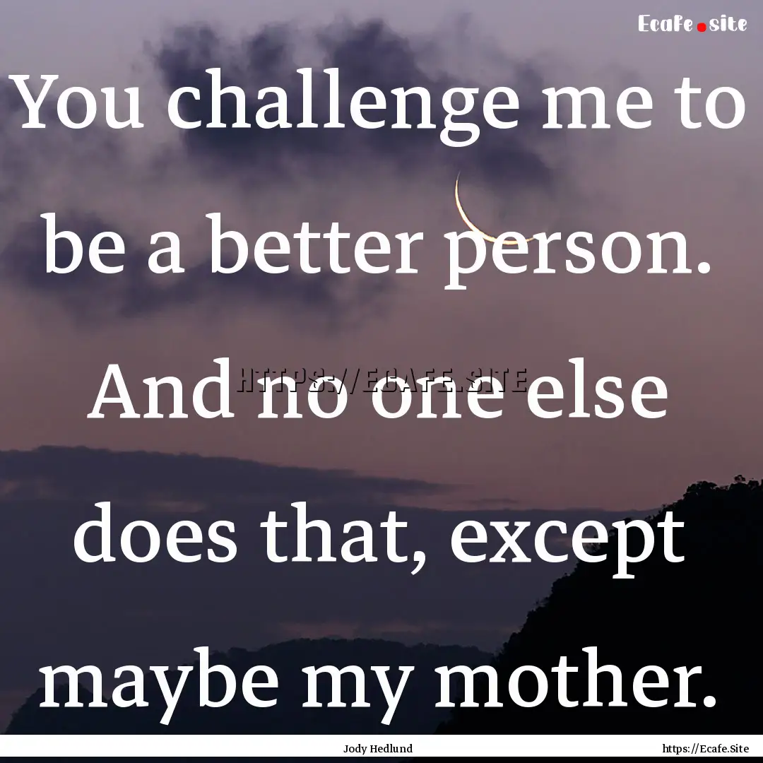 You challenge me to be a better person. And.... : Quote by Jody Hedlund