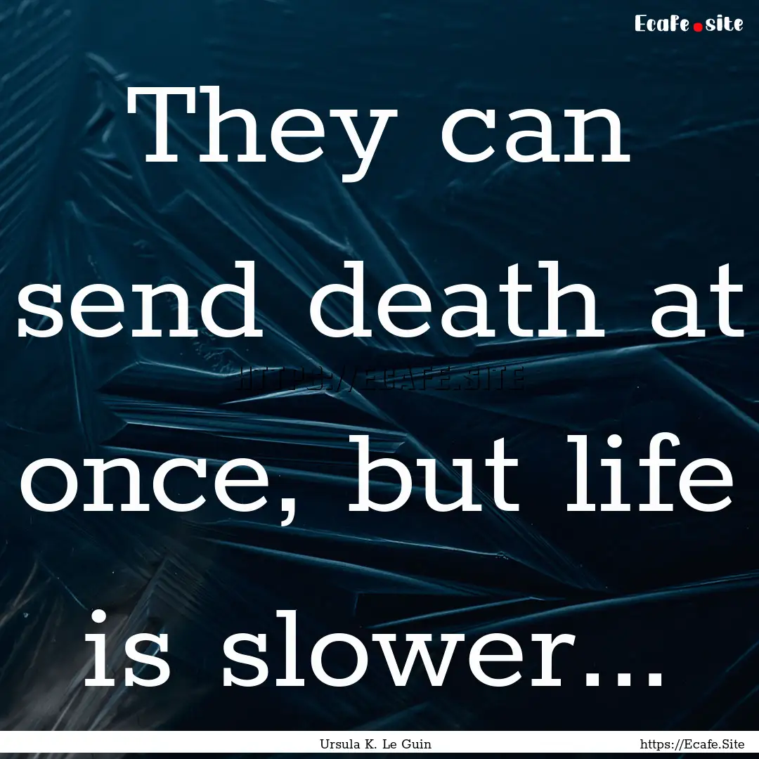 They can send death at once, but life is.... : Quote by Ursula K. Le Guin