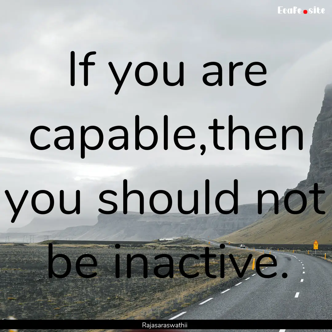 If you are capable,then you should not be.... : Quote by Rajasaraswathii