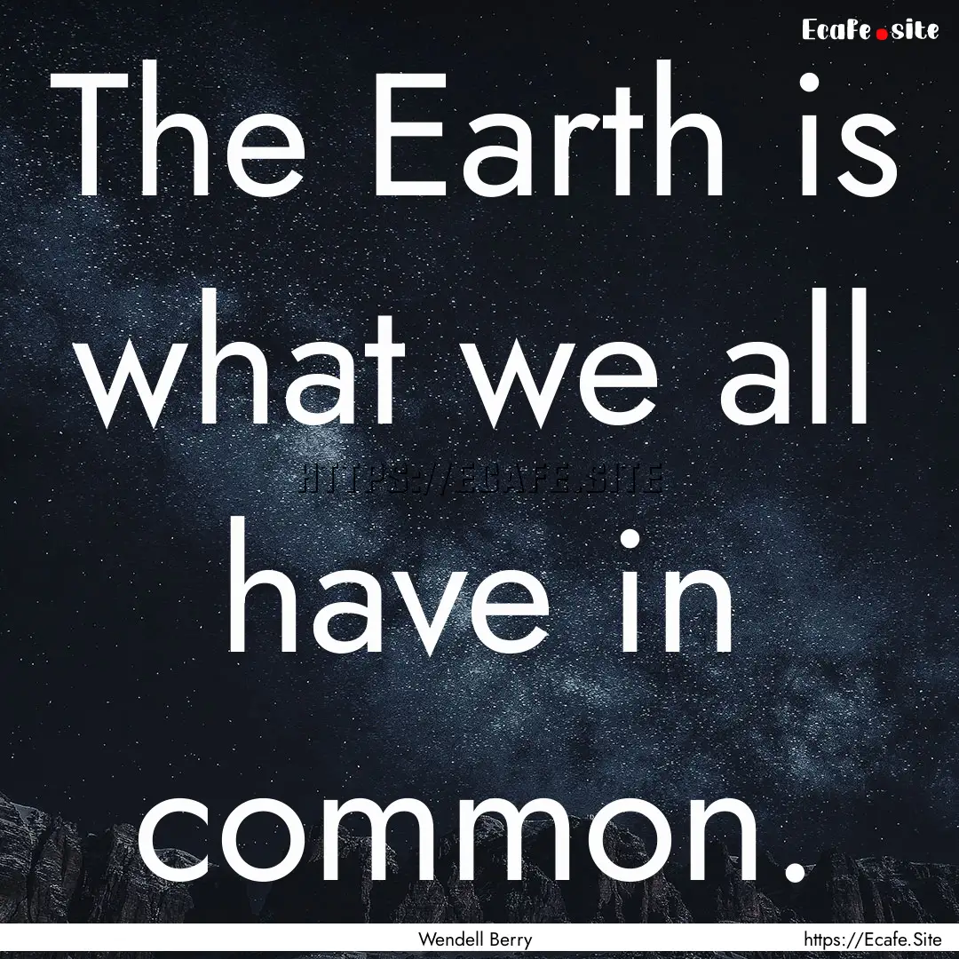 The Earth is what we all have in common. : Quote by Wendell Berry