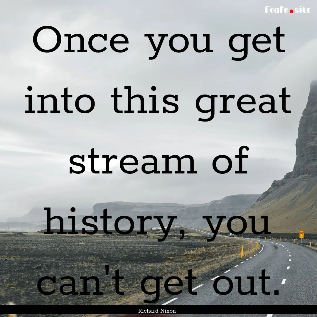 Once you get into this great stream of history,.... : Quote by Richard Nixon