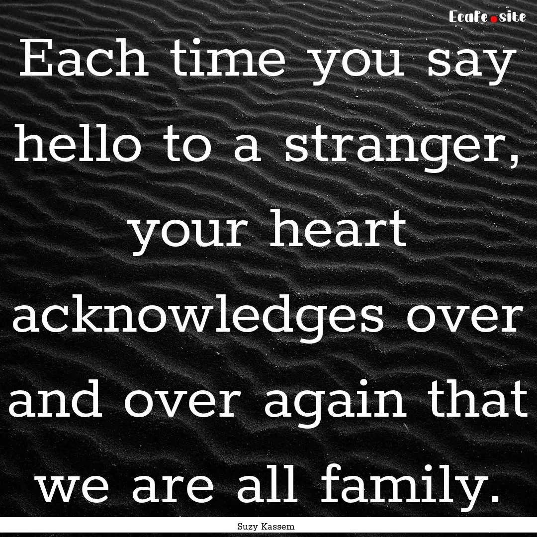 Each time you say hello to a stranger, your.... : Quote by Suzy Kassem