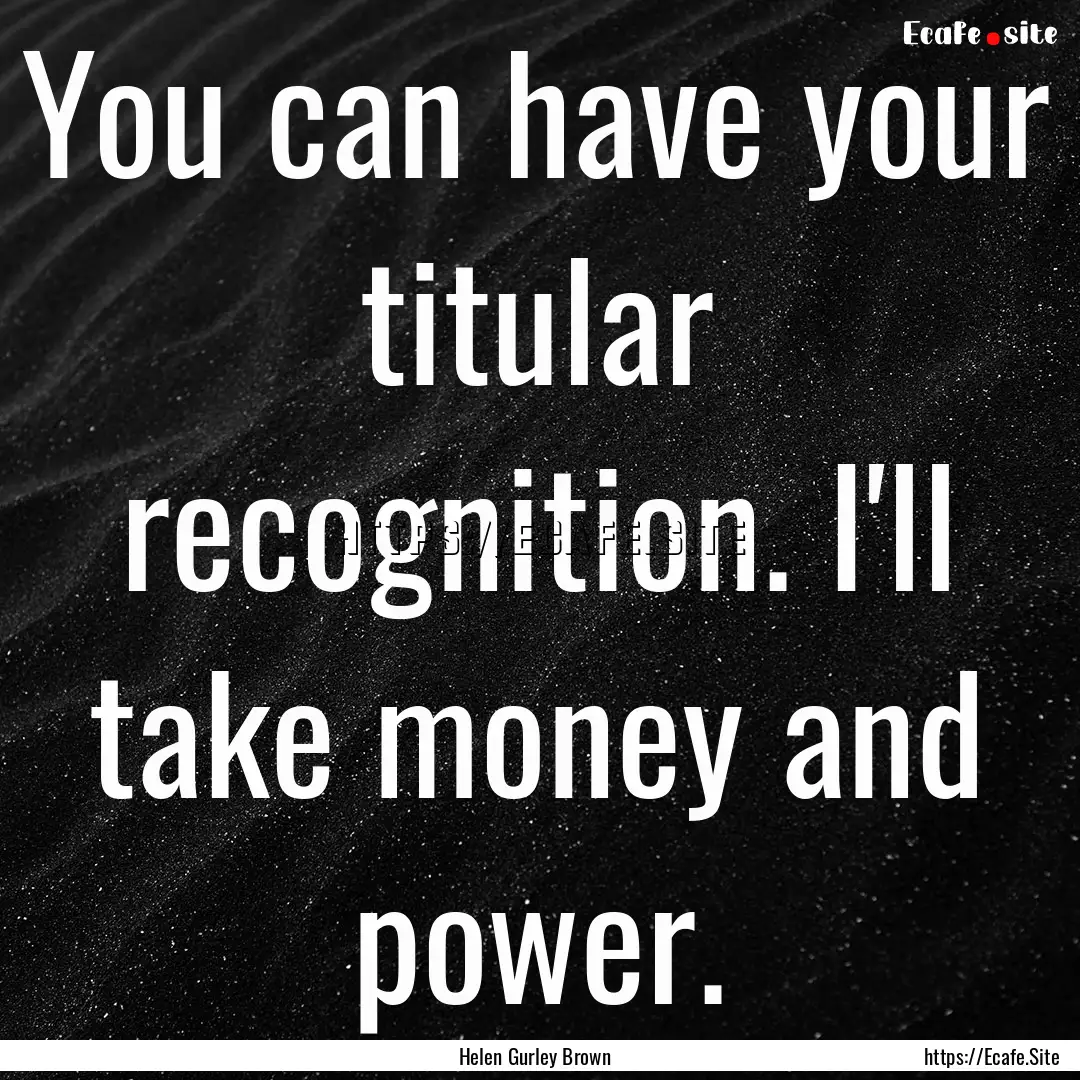 You can have your titular recognition. I'll.... : Quote by Helen Gurley Brown