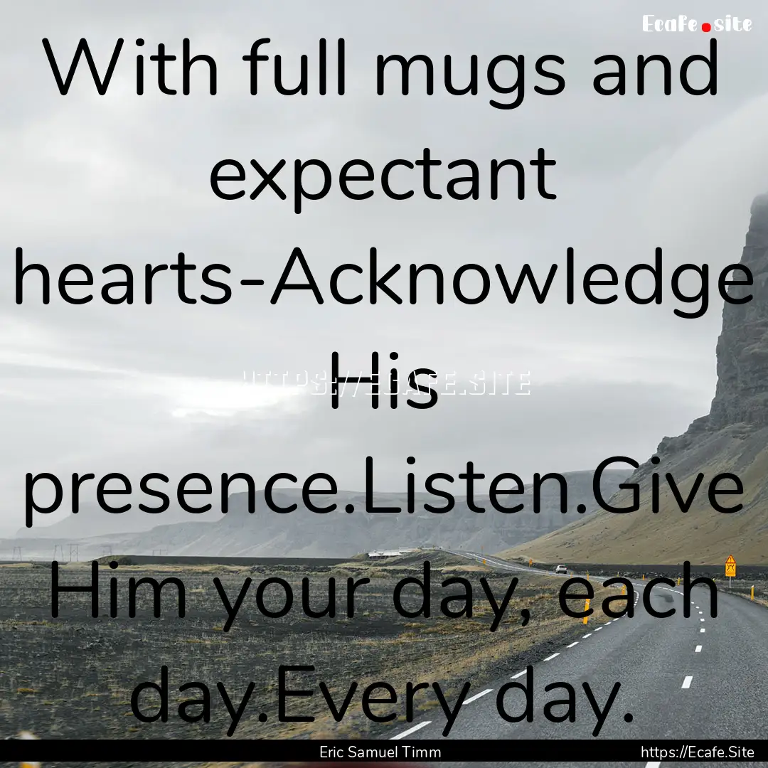 With full mugs and expectant hearts-Acknowledge.... : Quote by Eric Samuel Timm