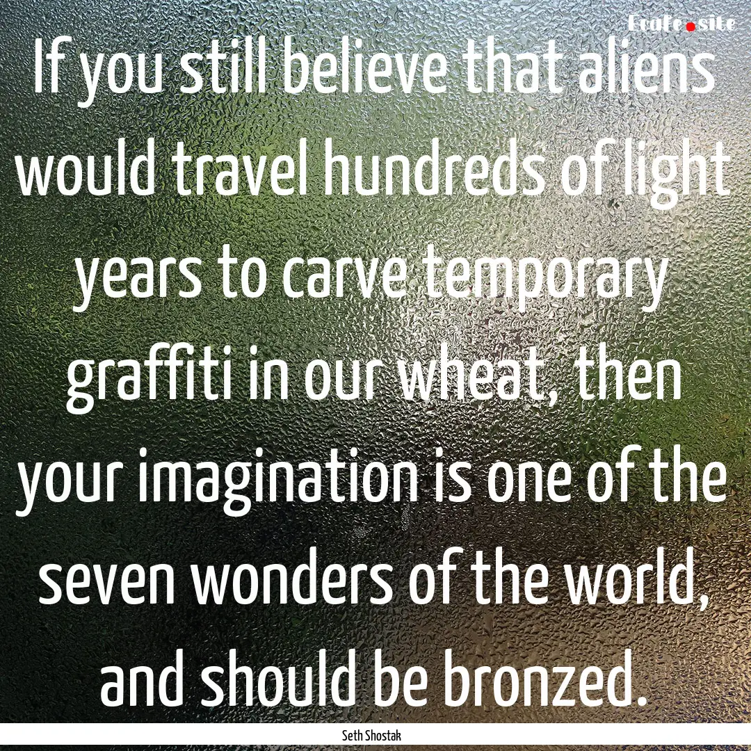 If you still believe that aliens would travel.... : Quote by Seth Shostak