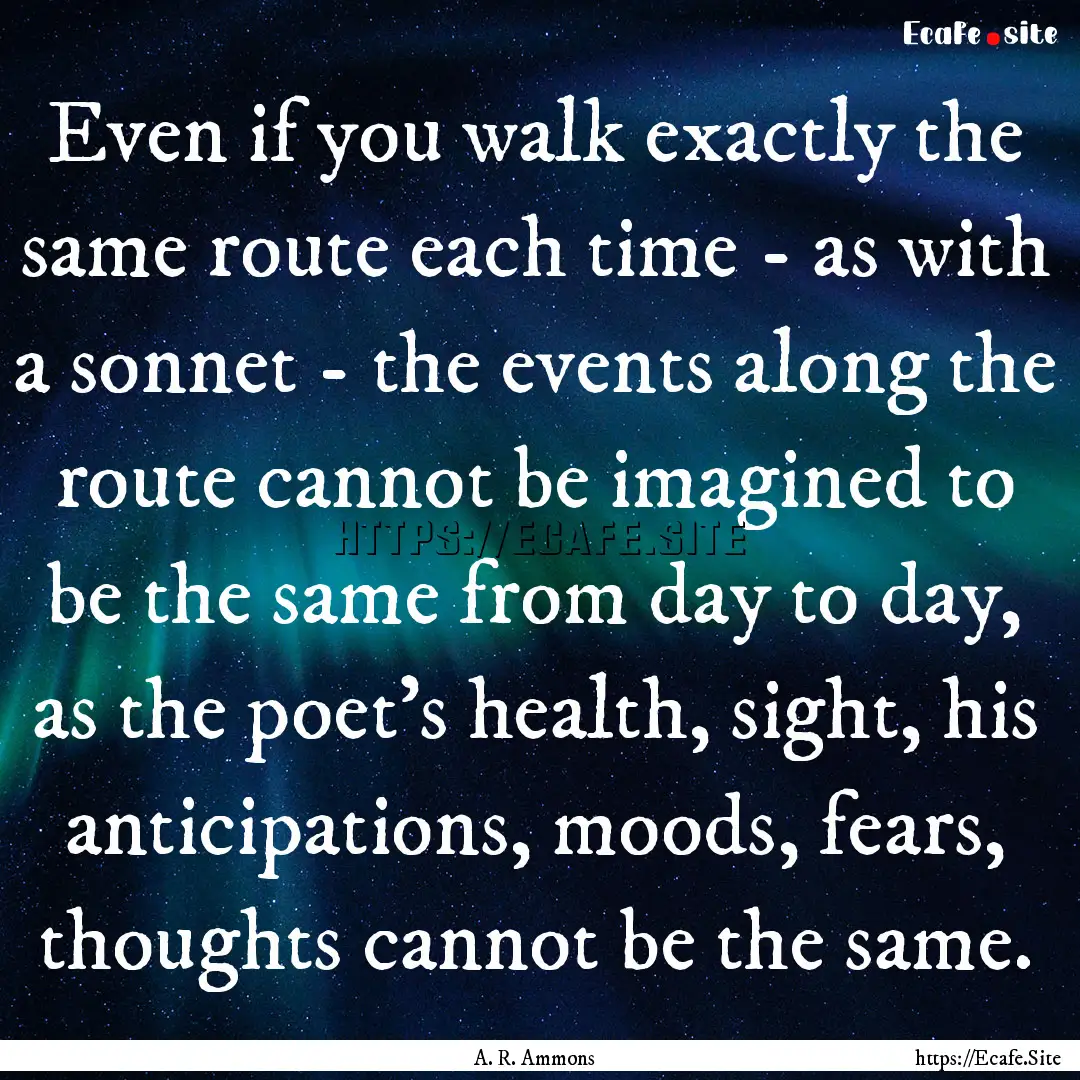 Even if you walk exactly the same route each.... : Quote by A. R. Ammons