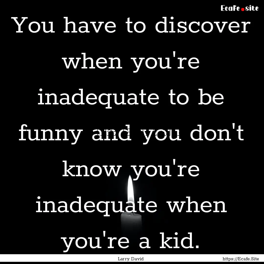 You have to discover when you're inadequate.... : Quote by Larry David