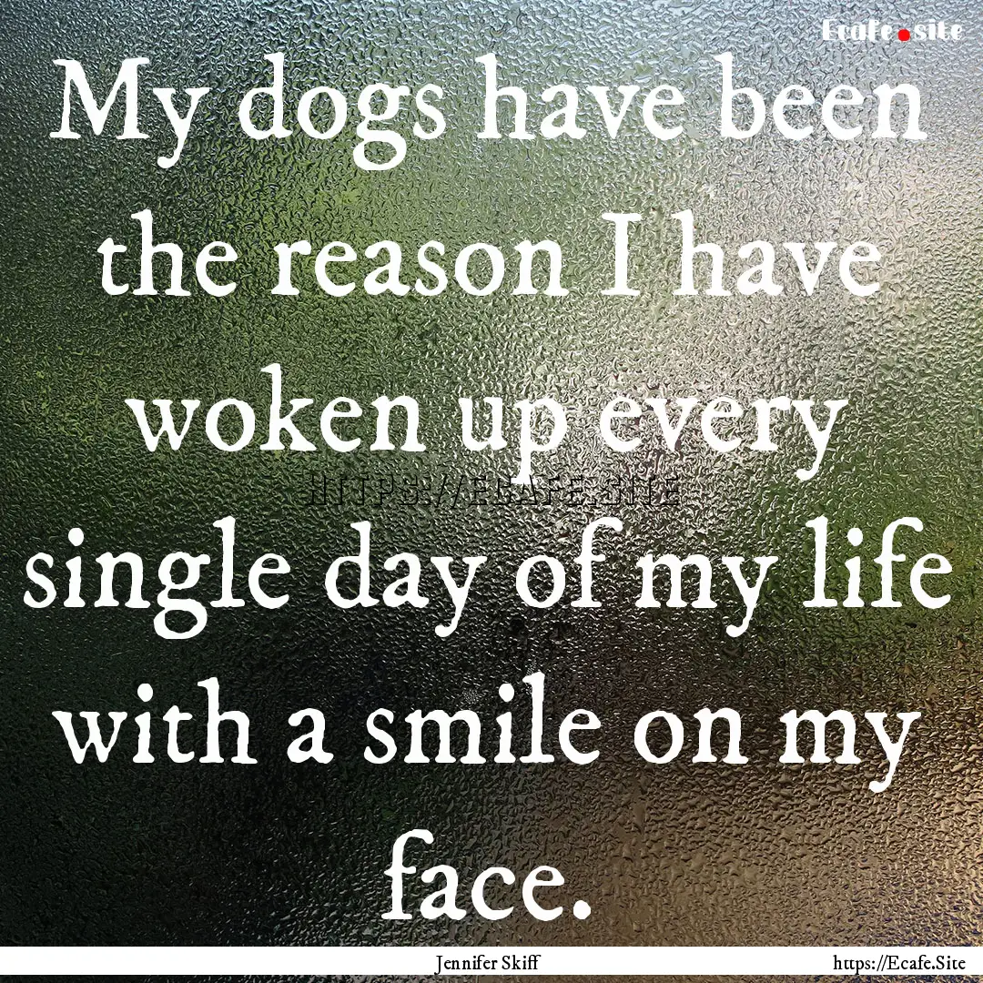 My dogs have been the reason I have woken.... : Quote by Jennifer Skiff