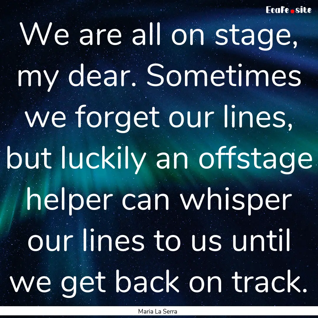 We are all on stage, my dear. Sometimes we.... : Quote by Maria La Serra