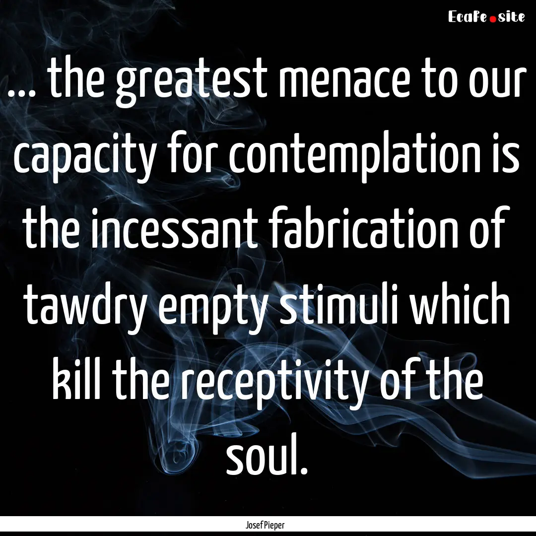 ... the greatest menace to our capacity for.... : Quote by Josef Pieper