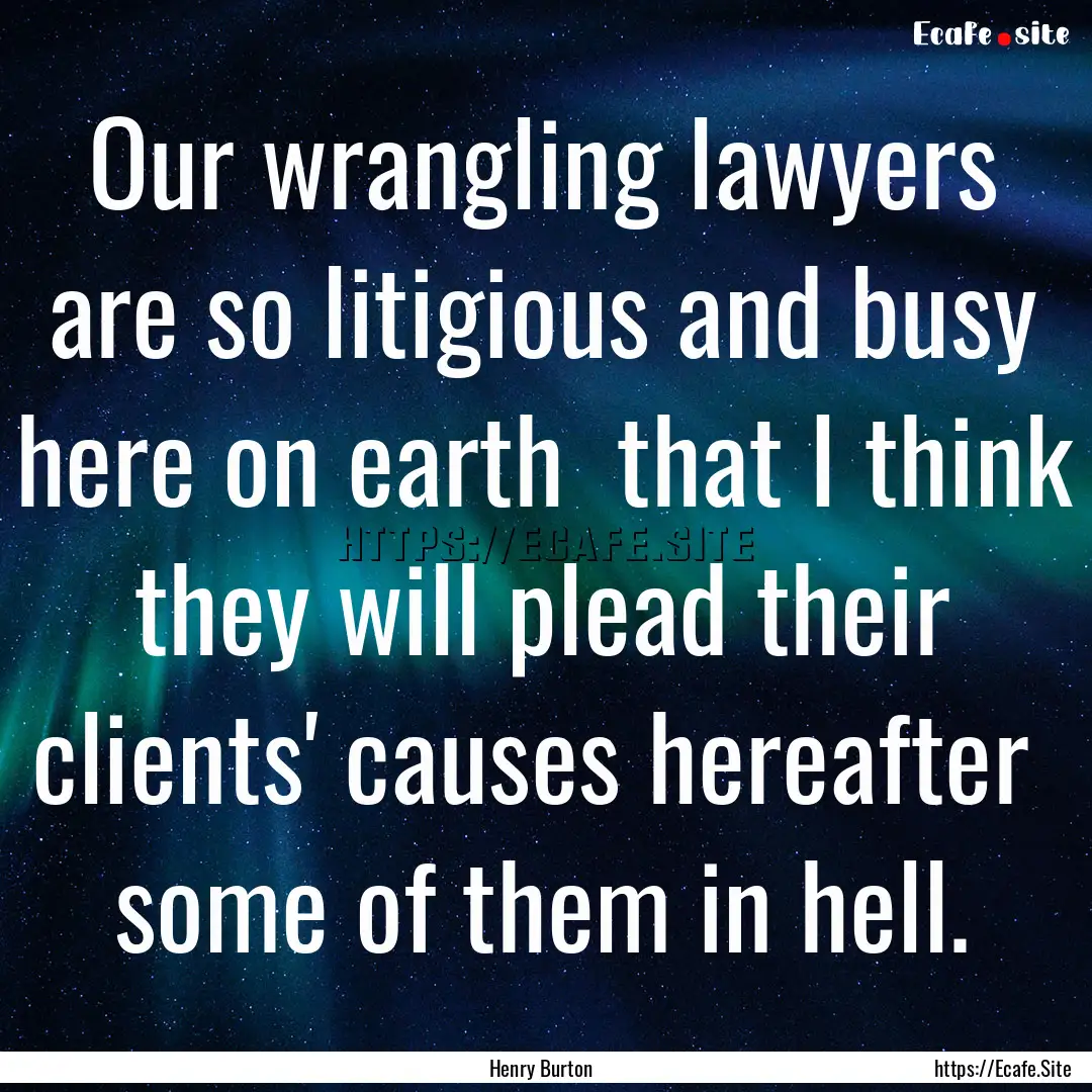 Our wrangling lawyers are so litigious and.... : Quote by Henry Burton