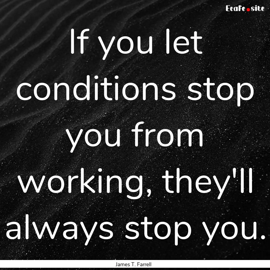 If you let conditions stop you from working,.... : Quote by James T. Farrell