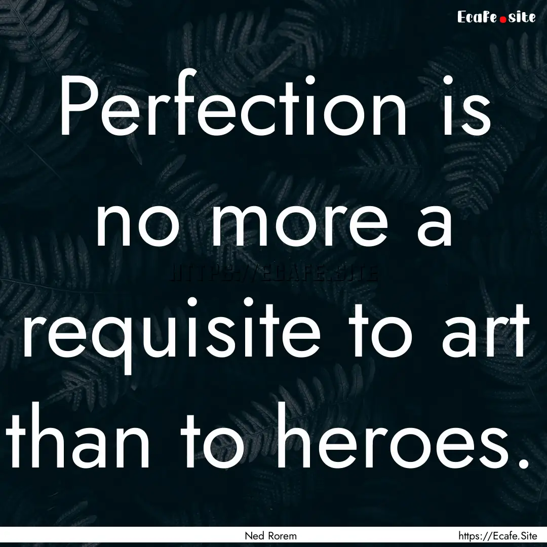 Perfection is no more a requisite to art.... : Quote by Ned Rorem