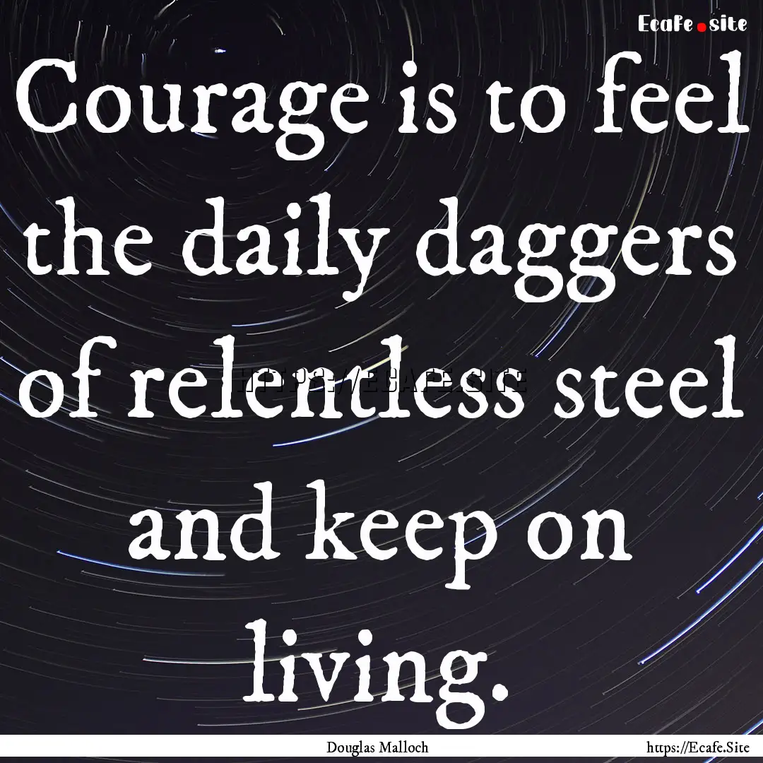 Courage is to feel the daily daggers of relentless.... : Quote by Douglas Malloch