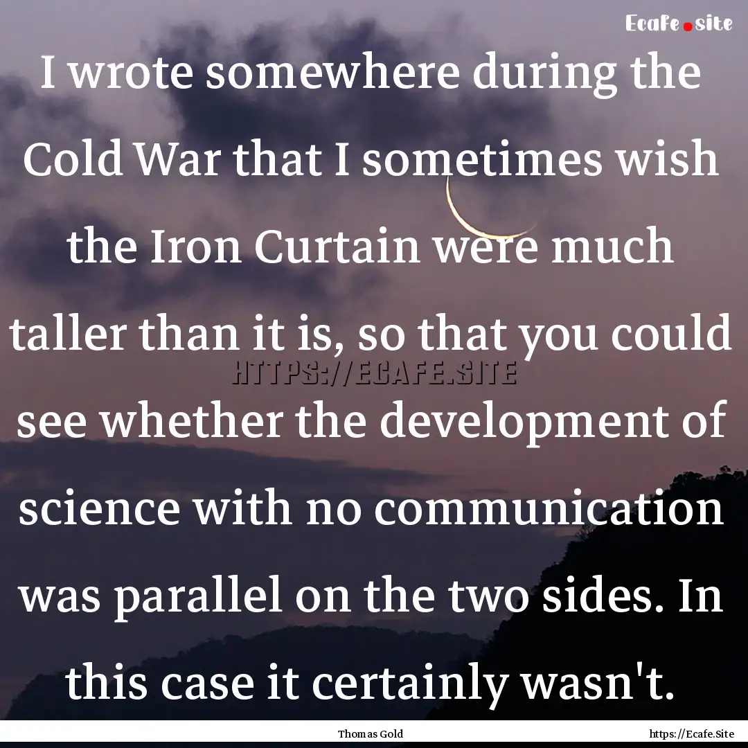 I wrote somewhere during the Cold War that.... : Quote by Thomas Gold