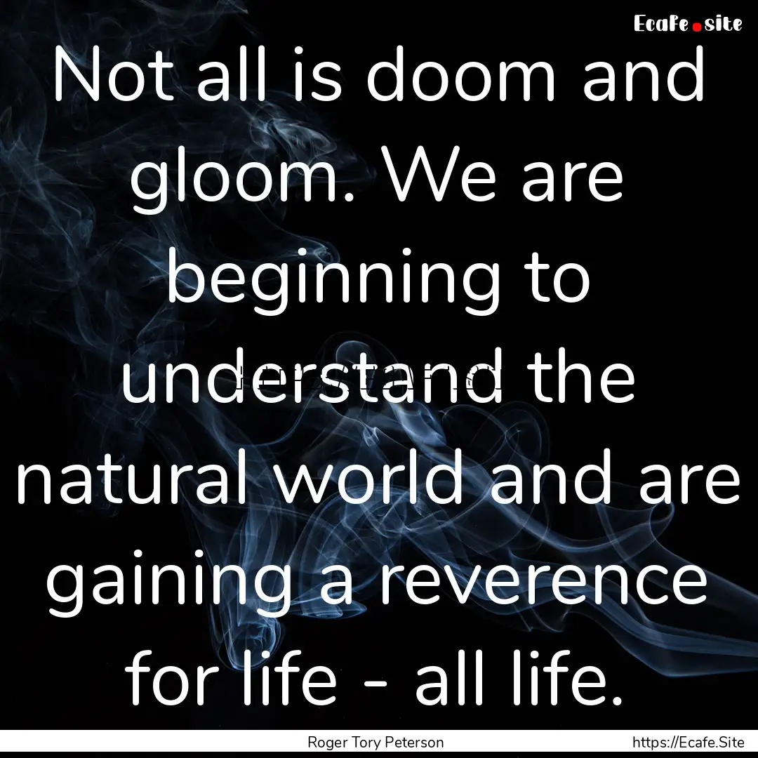 Not all is doom and gloom. We are beginning.... : Quote by Roger Tory Peterson