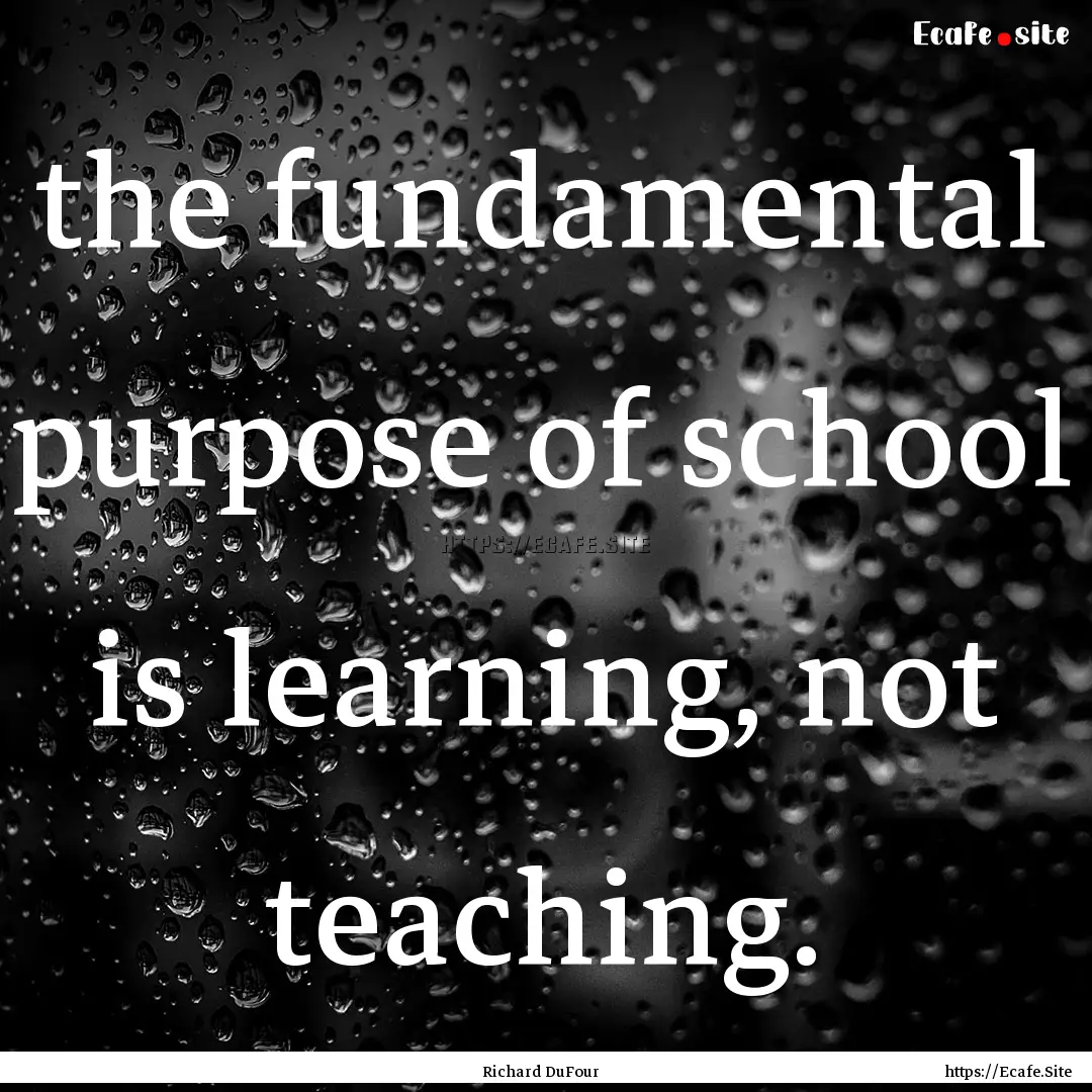 the fundamental purpose of school is learning,.... : Quote by Richard DuFour