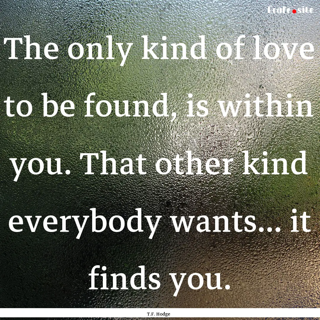 The only kind of love to be found, is within.... : Quote by T.F. Hodge