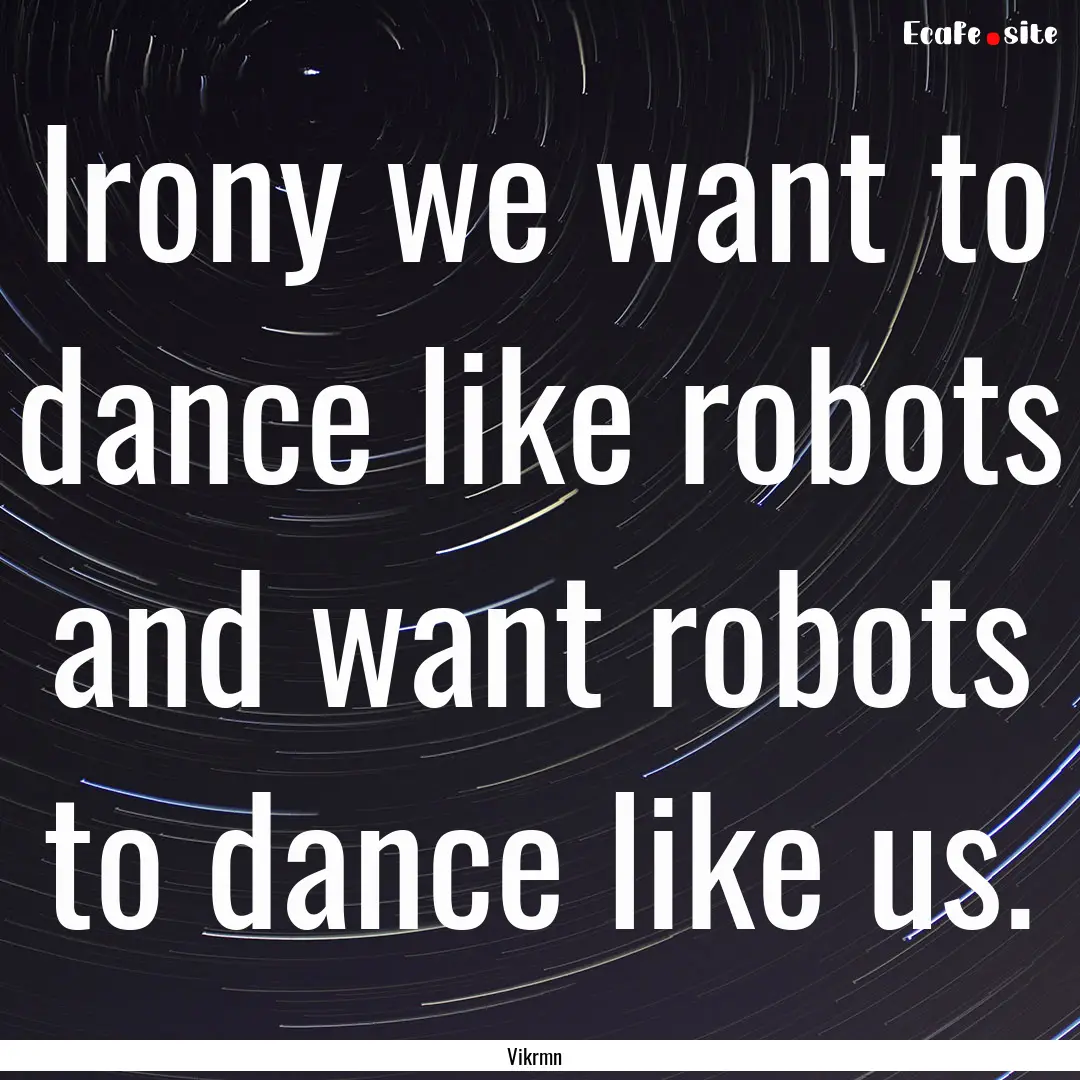 Irony we want to dance like robots and want.... : Quote by Vikrmn