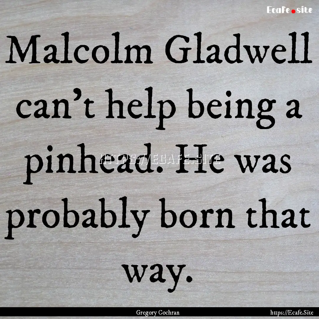 Malcolm Gladwell can’t help being a pinhead..... : Quote by Gregory Cochran