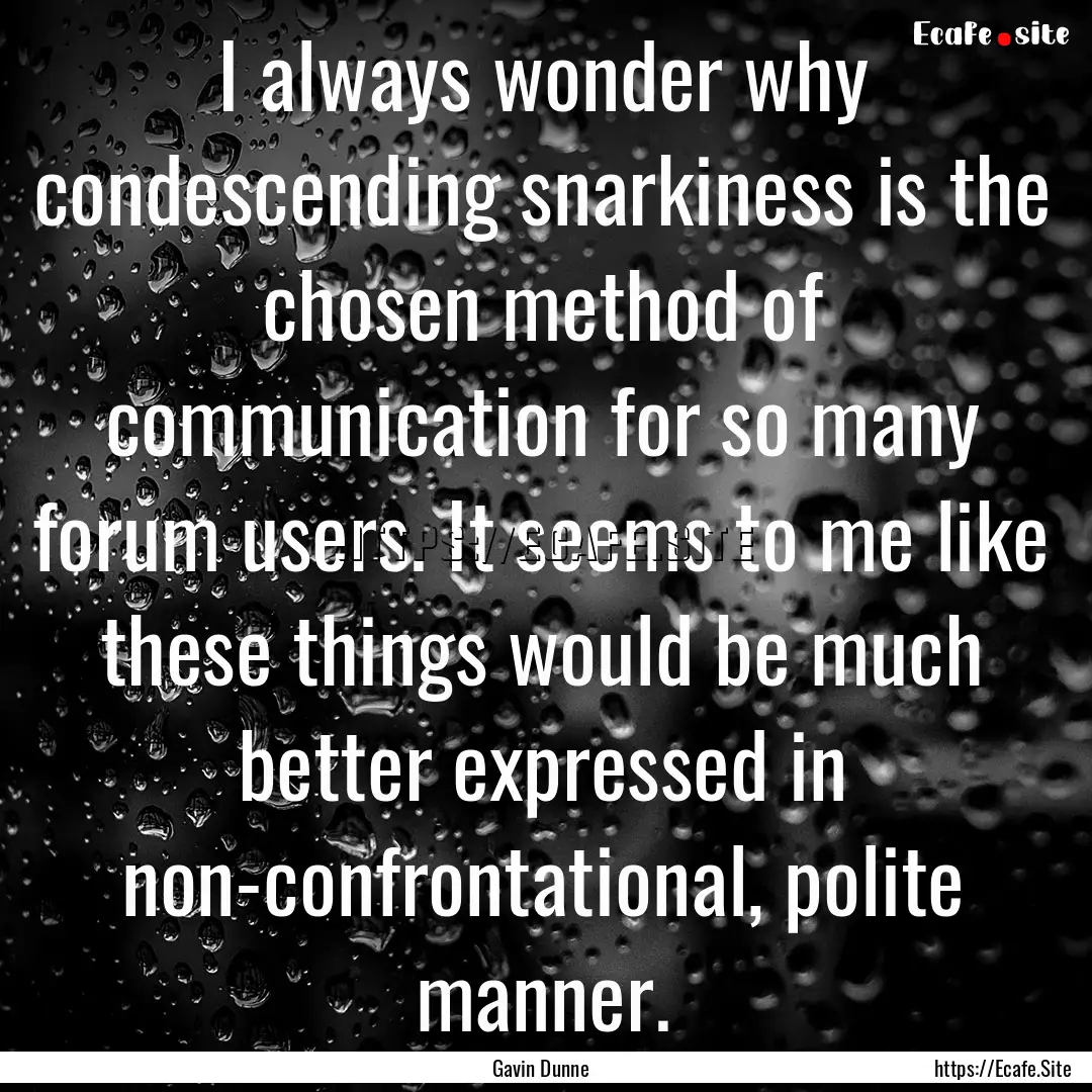 I always wonder why condescending snarkiness.... : Quote by Gavin Dunne