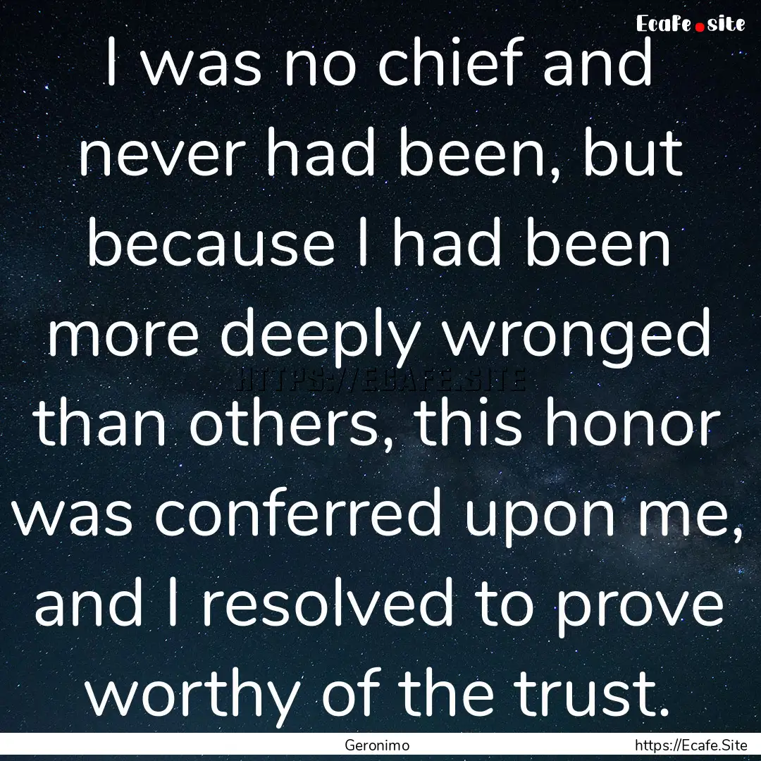 I was no chief and never had been, but because.... : Quote by Geronimo