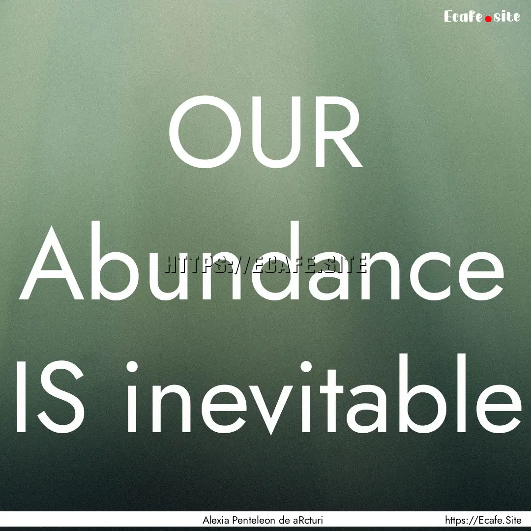 OUR Abundance IS inevitable : Quote by Alexia Penteleon de aRcturi