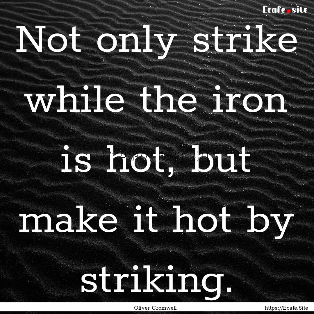 Not only strike while the iron is hot, but.... : Quote by Oliver Cromwell