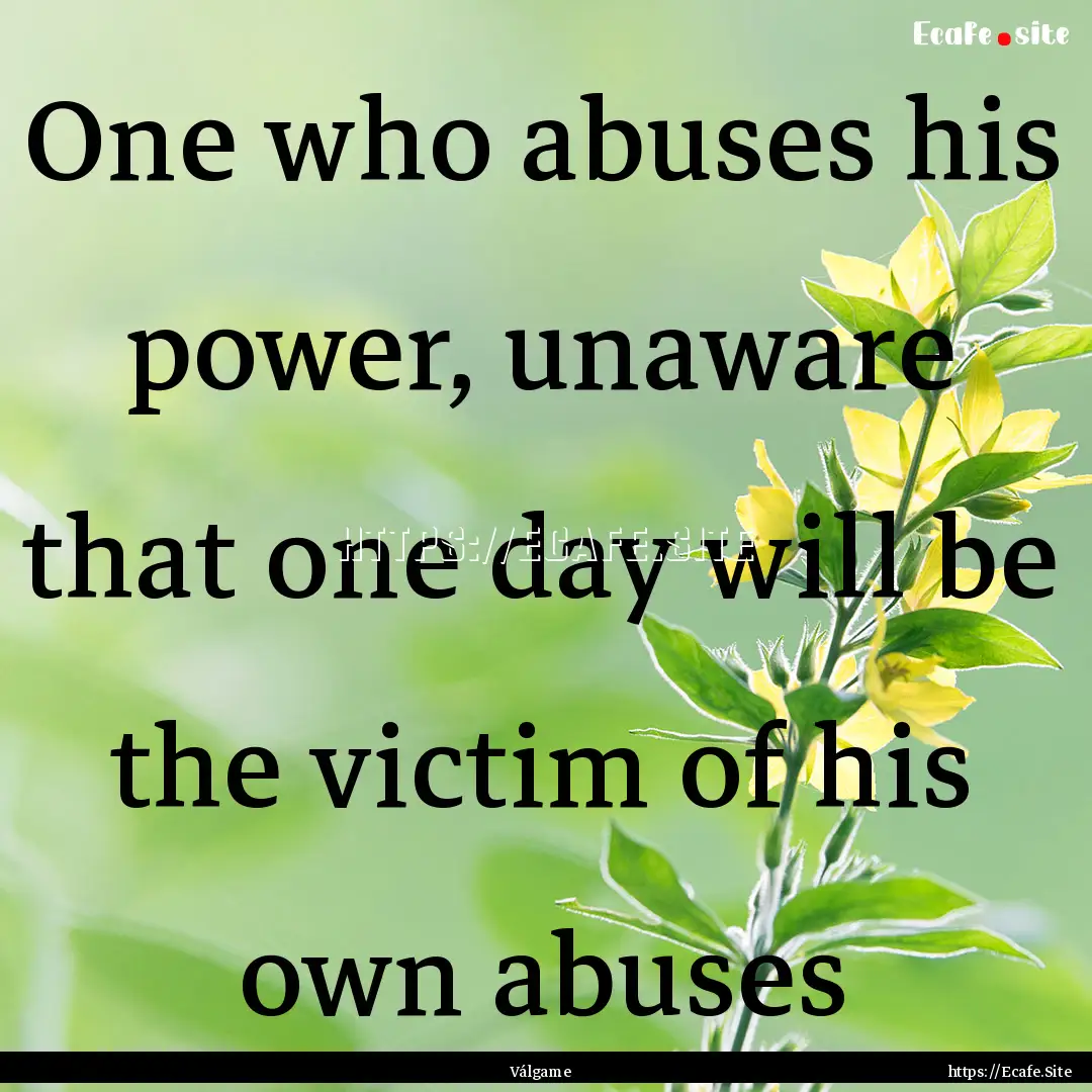 One who abuses his power, unaware that one.... : Quote by Válgame