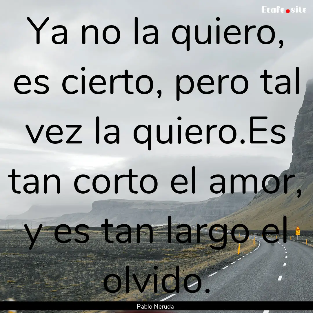 Ya no la quiero, es cierto, pero tal vez.... : Quote by Pablo Neruda