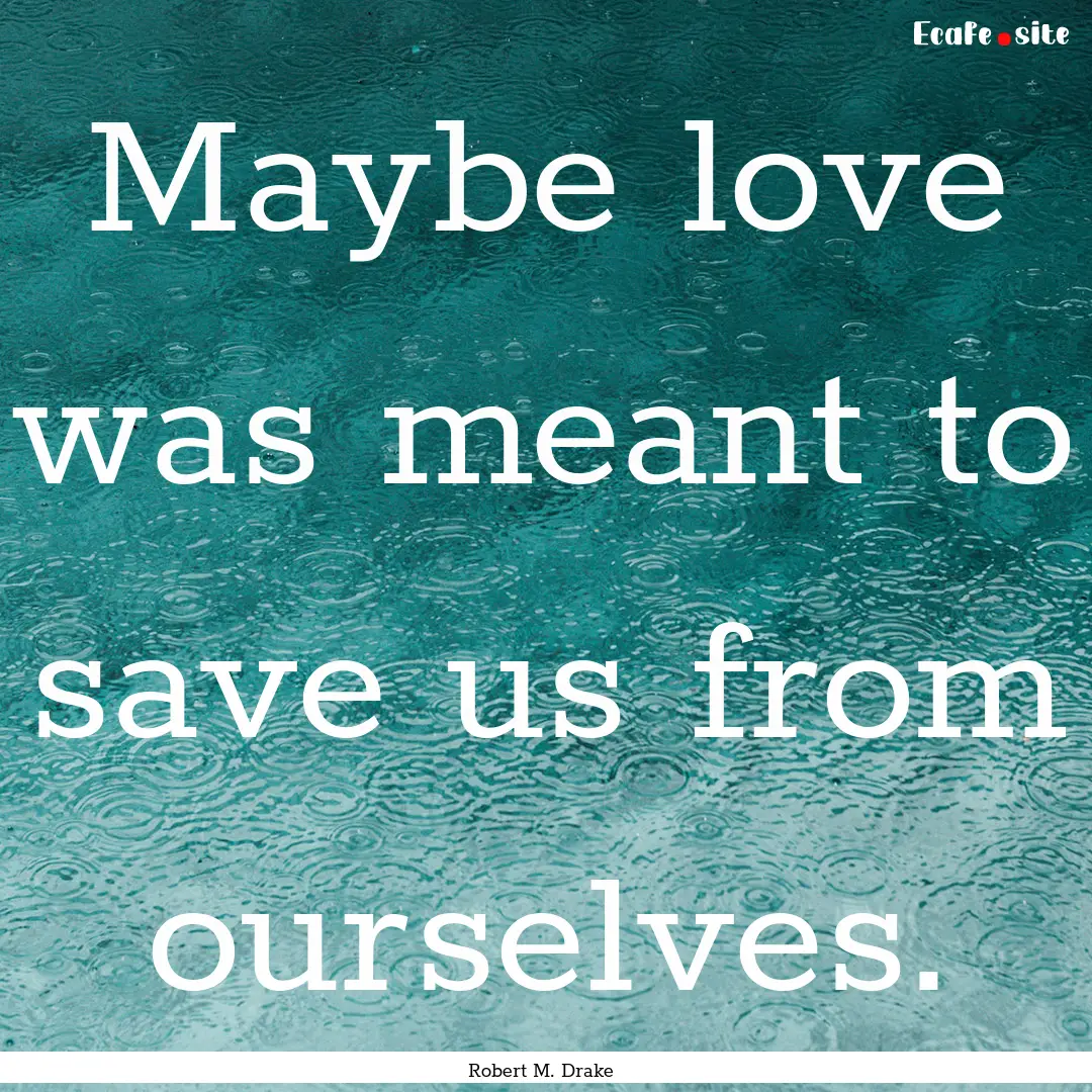 Maybe love was meant to save us from ourselves..... : Quote by Robert M. Drake