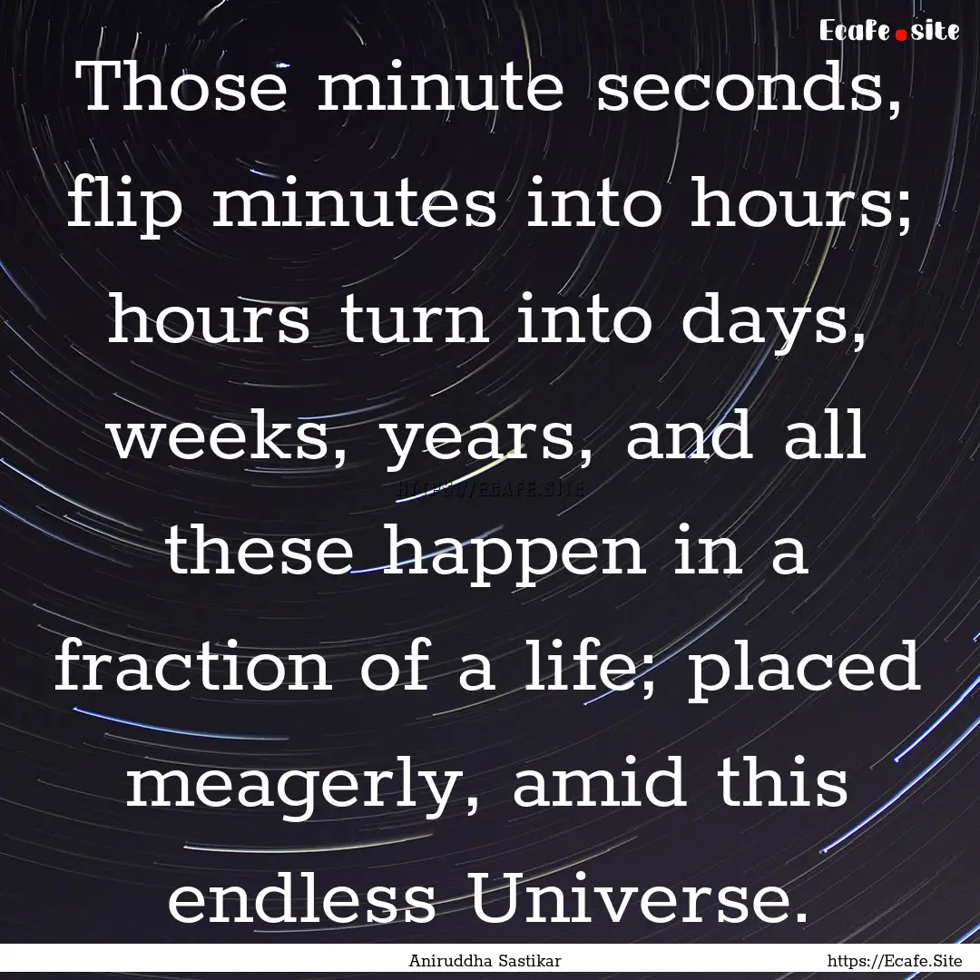 Those minute seconds, flip minutes into hours;.... : Quote by Aniruddha Sastikar