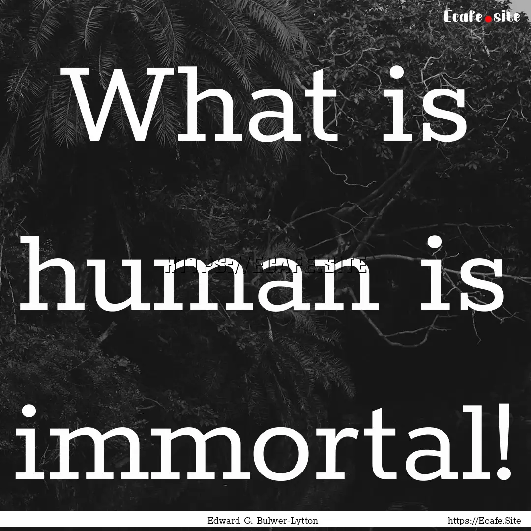 What is human is immortal! : Quote by Edward G. Bulwer-Lytton