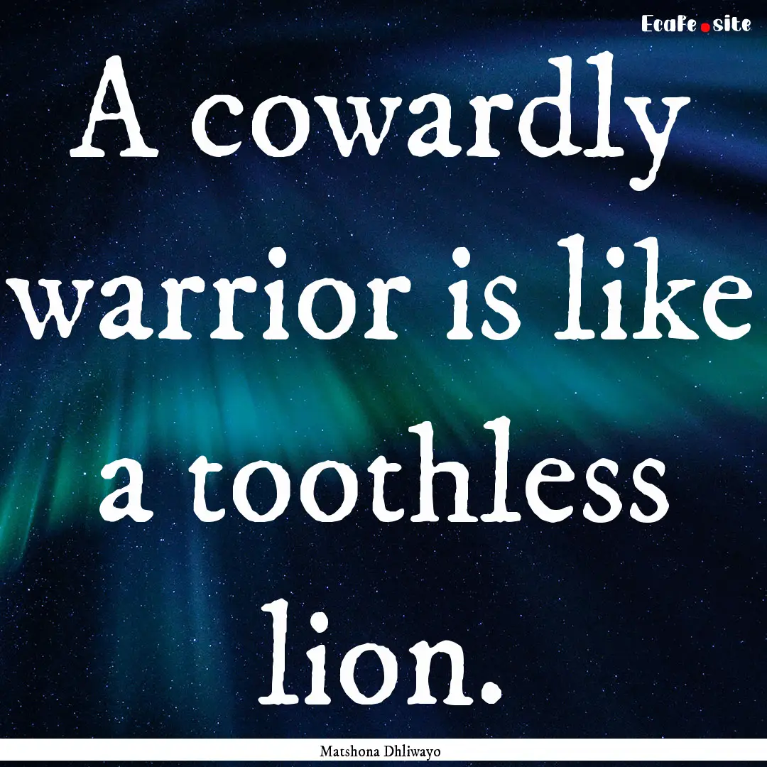 A cowardly warrior is like a toothless lion..... : Quote by Matshona Dhliwayo