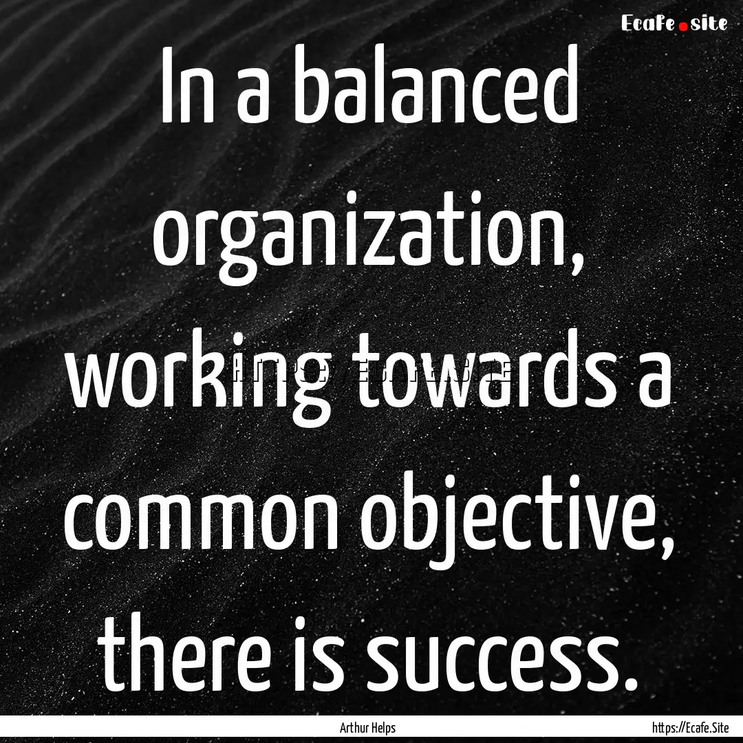 In a balanced organization, working towards.... : Quote by Arthur Helps