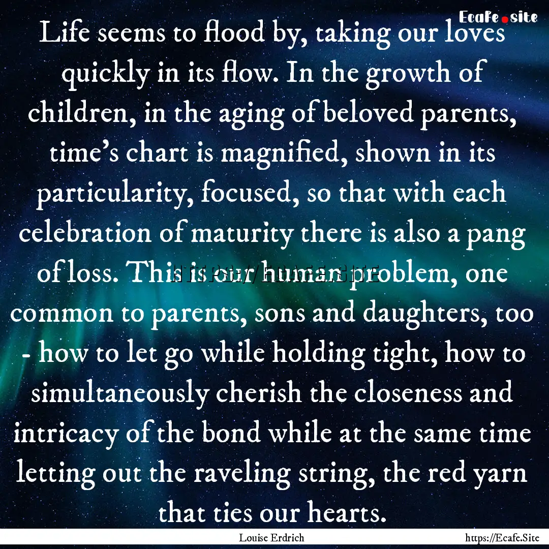 Life seems to flood by, taking our loves.... : Quote by Louise Erdrich