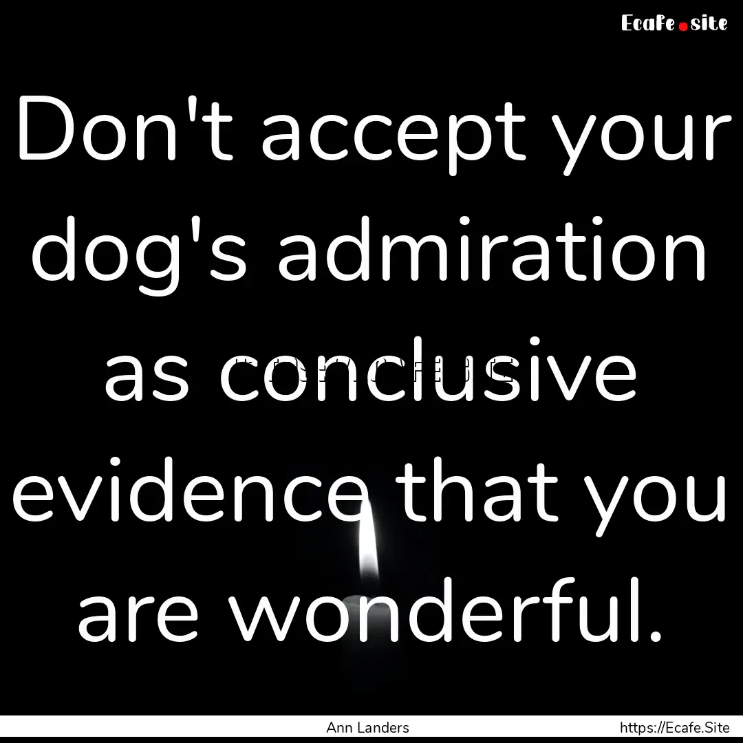 Don't accept your dog's admiration as conclusive.... : Quote by Ann Landers