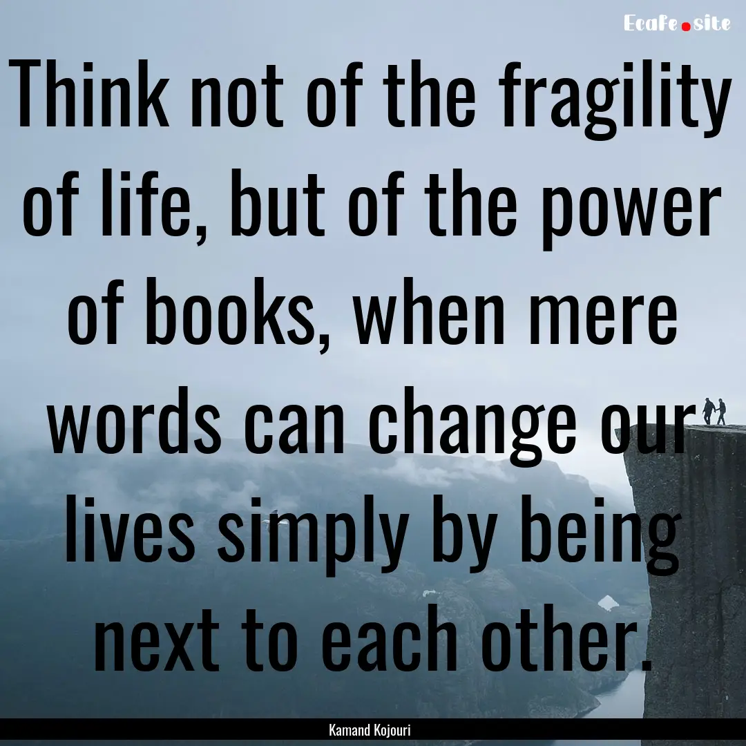 Think not of the fragility of life, but of.... : Quote by Kamand Kojouri