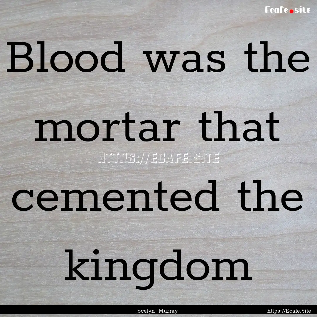 Blood was the mortar that cemented the kingdom.... : Quote by Jocelyn Murray