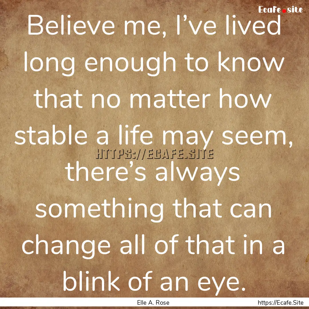 Believe me, I’ve lived long enough to know.... : Quote by Elle A. Rose