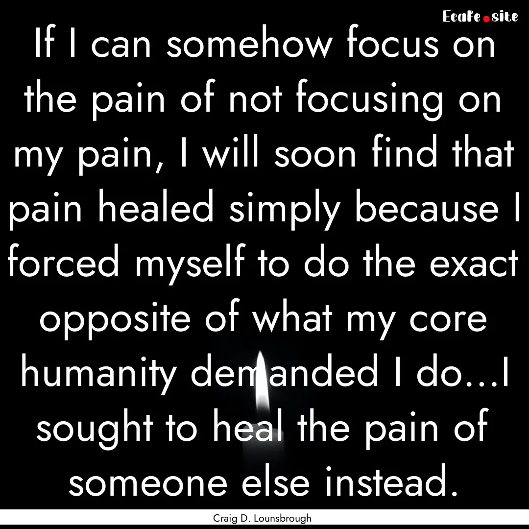 If I can somehow focus on the pain of not.... : Quote by Craig D. Lounsbrough