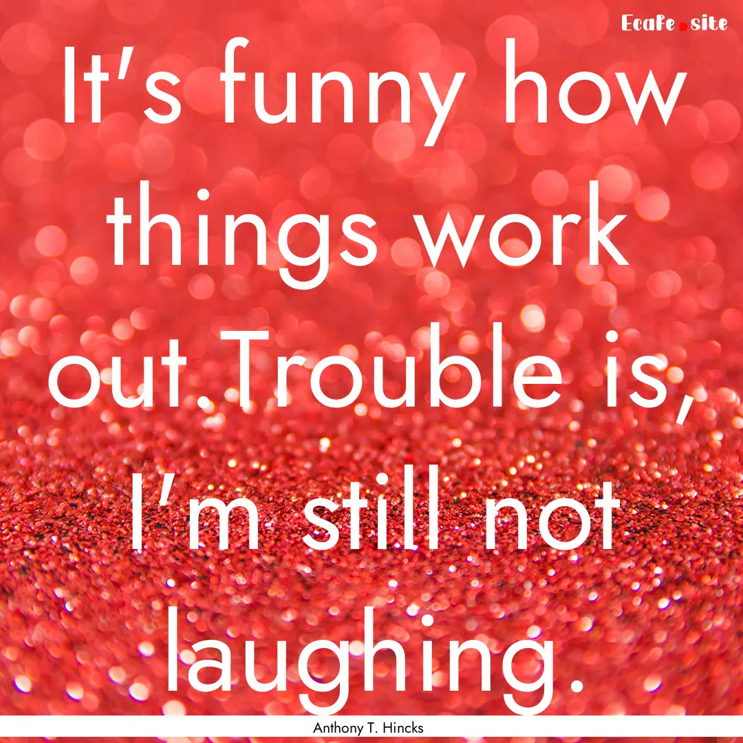 It's funny how things work out.Trouble is,.... : Quote by Anthony T. Hincks