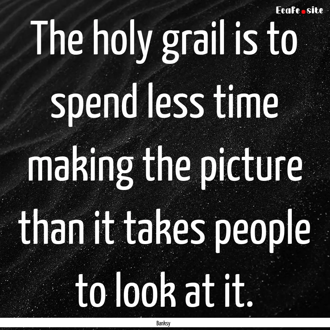 The holy grail is to spend less time making.... : Quote by Banksy