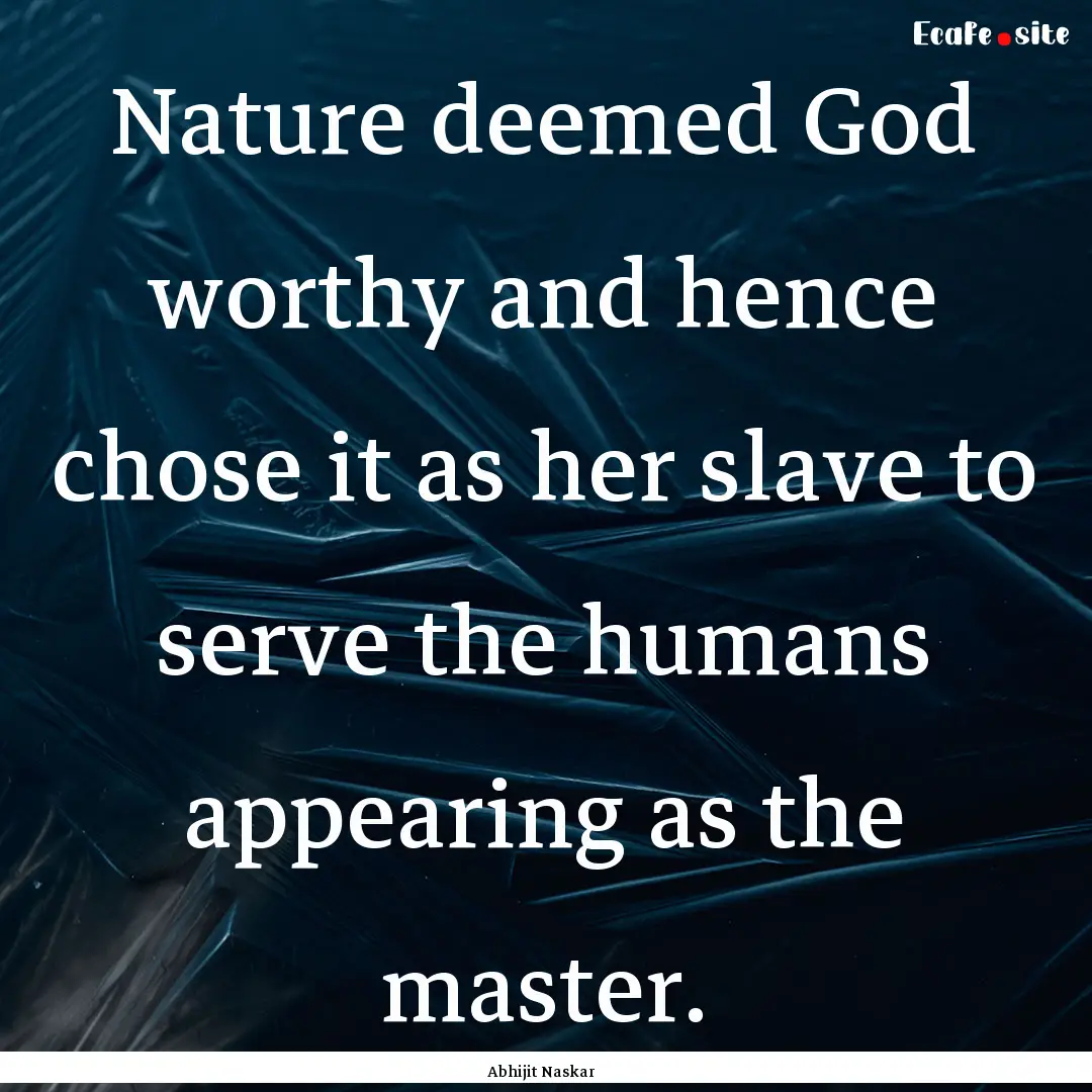 Nature deemed God worthy and hence chose.... : Quote by Abhijit Naskar