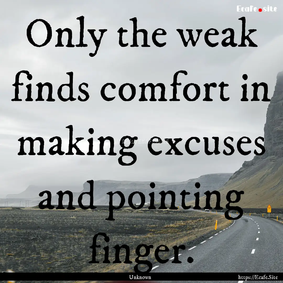 Only the weak finds comfort in making excuses.... : Quote by Unknown