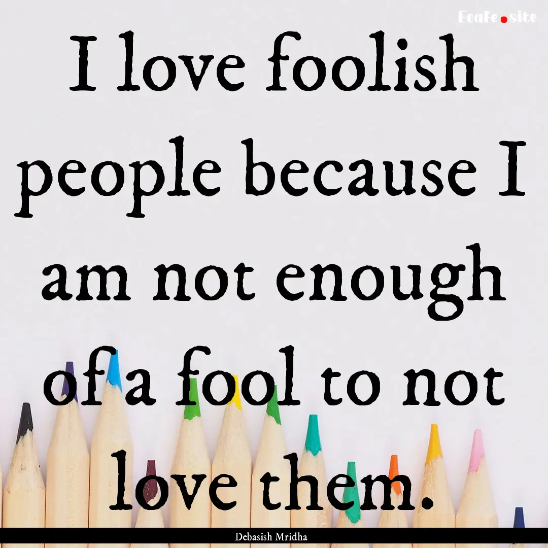 I love foolish people because I am not enough.... : Quote by Debasish Mridha