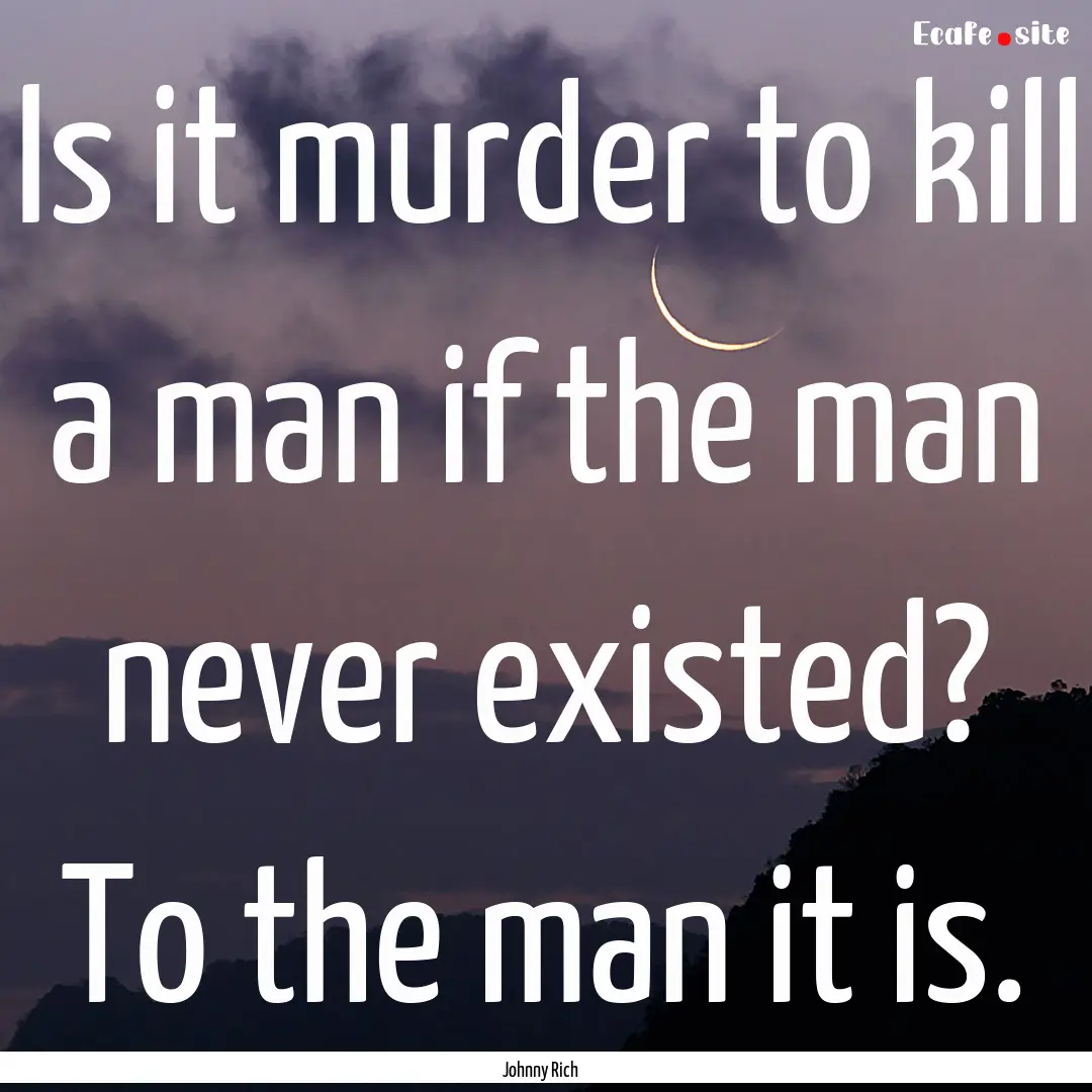 Is it murder to kill a man if the man never.... : Quote by Johnny Rich