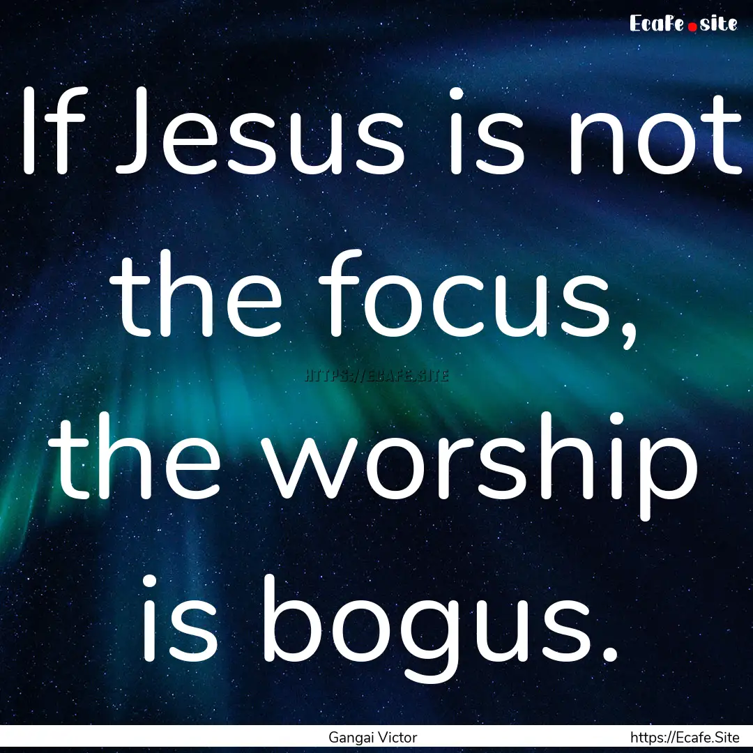 If Jesus is not the focus, the worship is.... : Quote by Gangai Victor