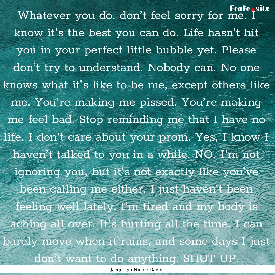 Whatever you do, don’t feel sorry for me..... : Quote by Jacquelyn Nicole Davis