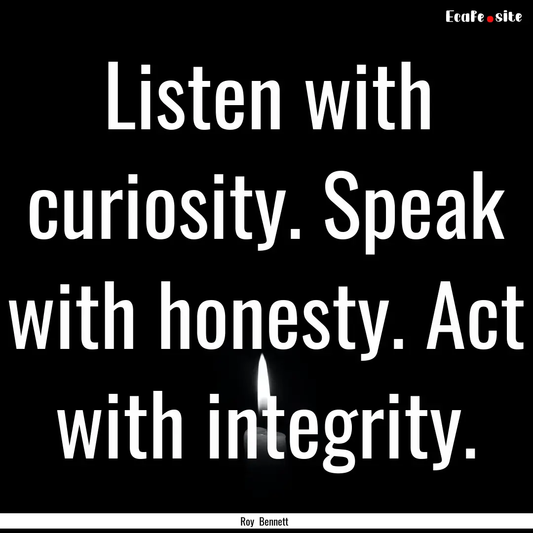 Listen with curiosity. Speak with honesty..... : Quote by Roy Bennett